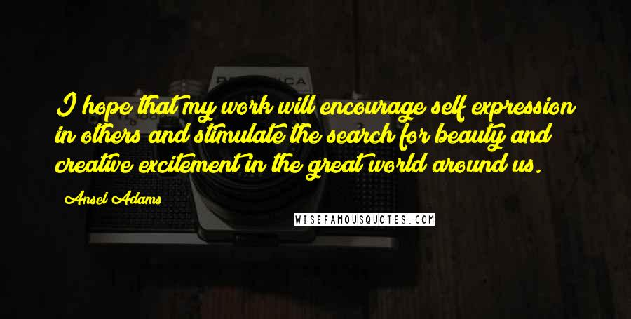 Ansel Adams Quotes: I hope that my work will encourage self expression in others and stimulate the search for beauty and creative excitement in the great world around us.