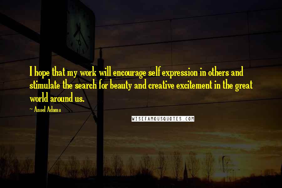 Ansel Adams Quotes: I hope that my work will encourage self expression in others and stimulate the search for beauty and creative excitement in the great world around us.