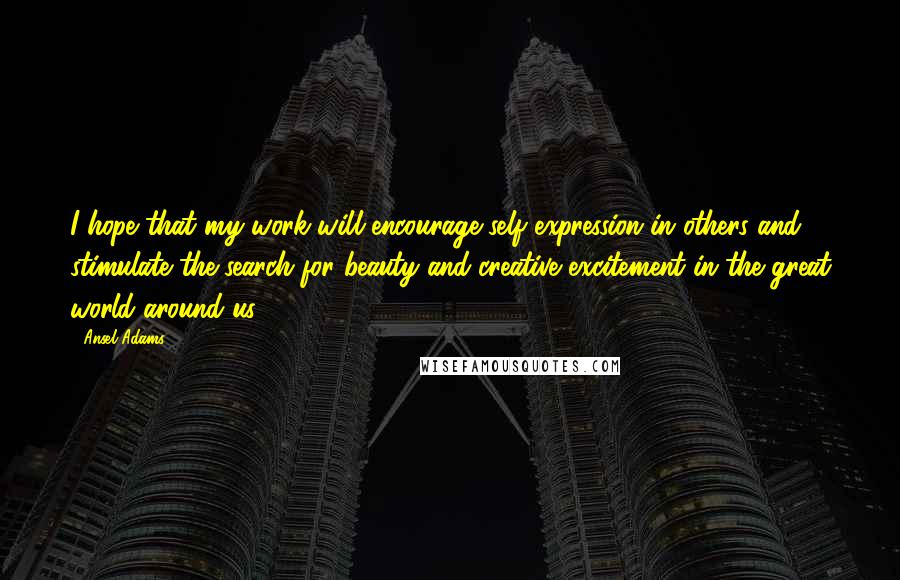 Ansel Adams Quotes: I hope that my work will encourage self expression in others and stimulate the search for beauty and creative excitement in the great world around us.