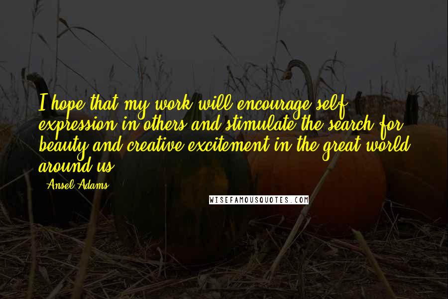 Ansel Adams Quotes: I hope that my work will encourage self expression in others and stimulate the search for beauty and creative excitement in the great world around us.