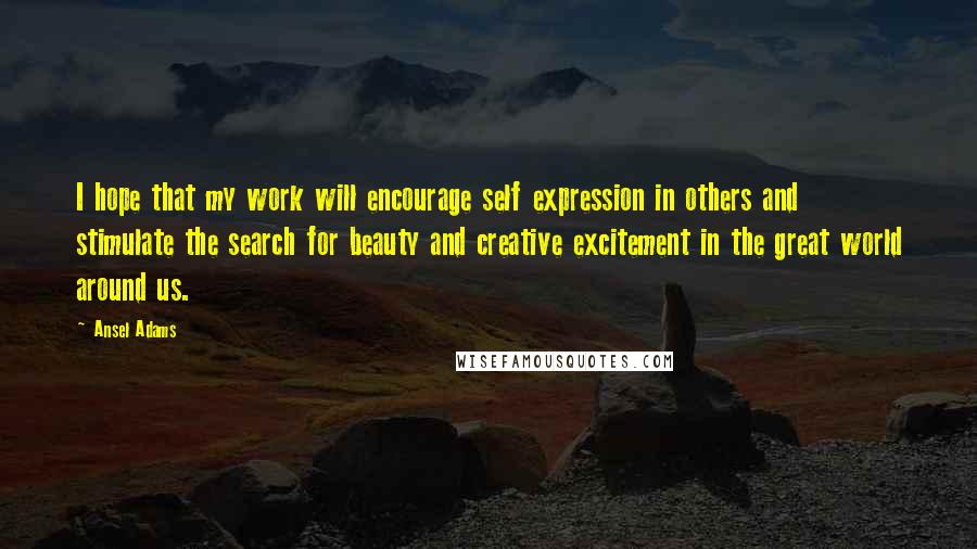 Ansel Adams Quotes: I hope that my work will encourage self expression in others and stimulate the search for beauty and creative excitement in the great world around us.