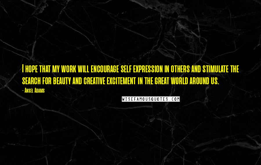 Ansel Adams Quotes: I hope that my work will encourage self expression in others and stimulate the search for beauty and creative excitement in the great world around us.