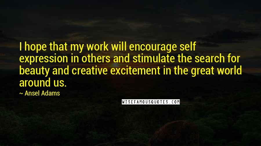 Ansel Adams Quotes: I hope that my work will encourage self expression in others and stimulate the search for beauty and creative excitement in the great world around us.