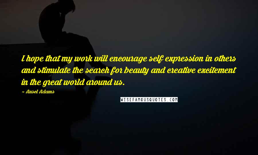 Ansel Adams Quotes: I hope that my work will encourage self expression in others and stimulate the search for beauty and creative excitement in the great world around us.