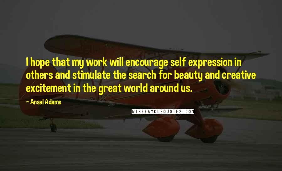 Ansel Adams Quotes: I hope that my work will encourage self expression in others and stimulate the search for beauty and creative excitement in the great world around us.