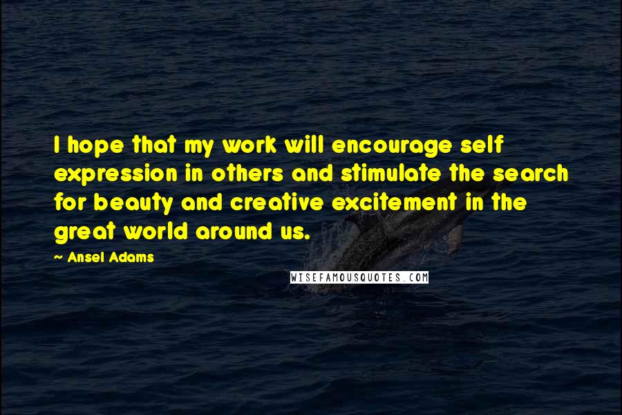 Ansel Adams Quotes: I hope that my work will encourage self expression in others and stimulate the search for beauty and creative excitement in the great world around us.