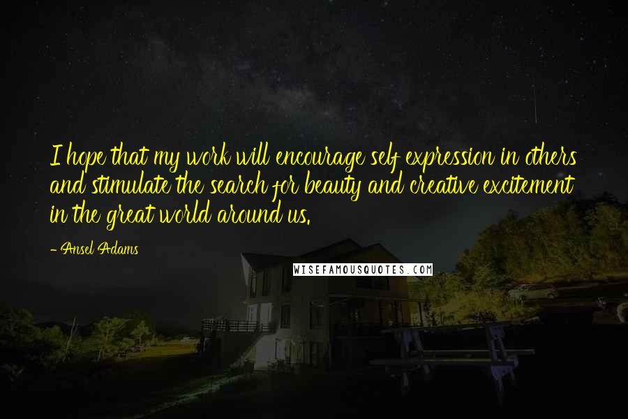 Ansel Adams Quotes: I hope that my work will encourage self expression in others and stimulate the search for beauty and creative excitement in the great world around us.