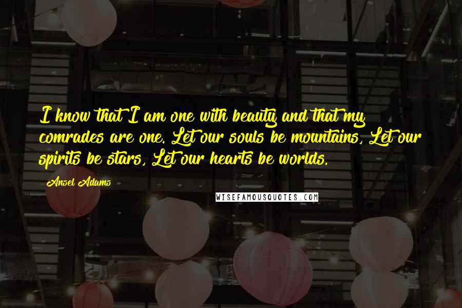 Ansel Adams Quotes: I know that I am one with beauty and that my comrades are one. Let our souls be mountains, Let our spirits be stars, Let our hearts be worlds.