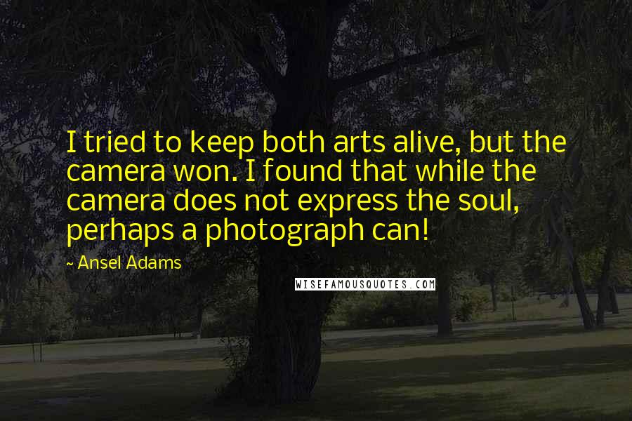 Ansel Adams Quotes: I tried to keep both arts alive, but the camera won. I found that while the camera does not express the soul, perhaps a photograph can!