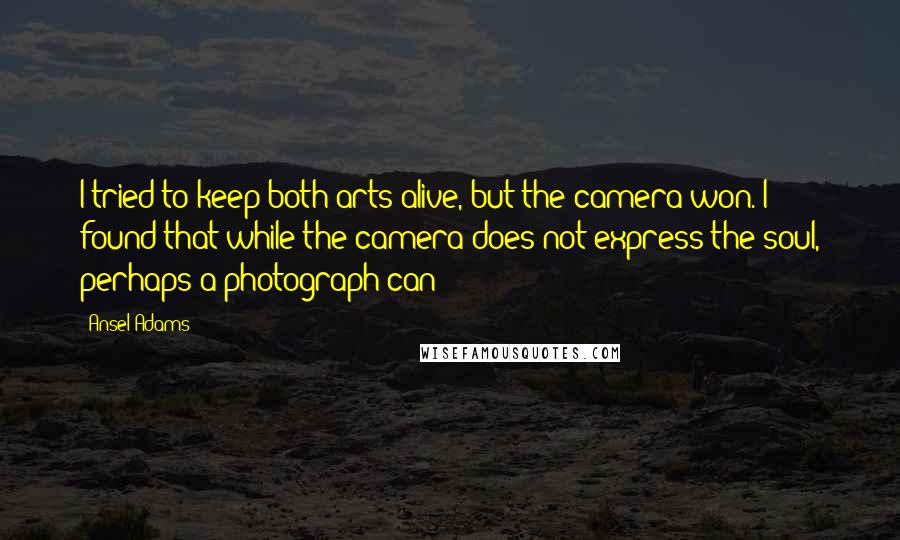 Ansel Adams Quotes: I tried to keep both arts alive, but the camera won. I found that while the camera does not express the soul, perhaps a photograph can!