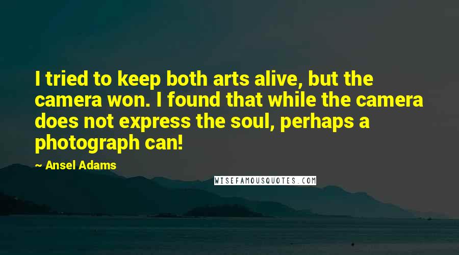 Ansel Adams Quotes: I tried to keep both arts alive, but the camera won. I found that while the camera does not express the soul, perhaps a photograph can!