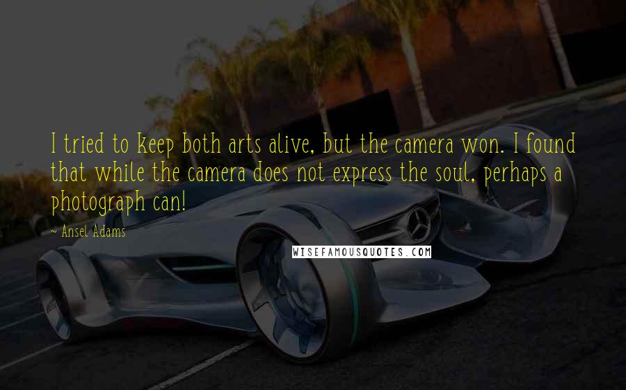 Ansel Adams Quotes: I tried to keep both arts alive, but the camera won. I found that while the camera does not express the soul, perhaps a photograph can!