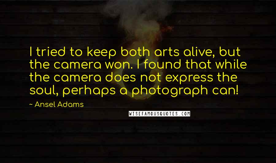 Ansel Adams Quotes: I tried to keep both arts alive, but the camera won. I found that while the camera does not express the soul, perhaps a photograph can!