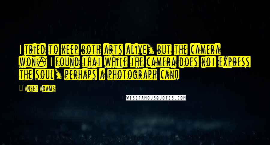 Ansel Adams Quotes: I tried to keep both arts alive, but the camera won. I found that while the camera does not express the soul, perhaps a photograph can!