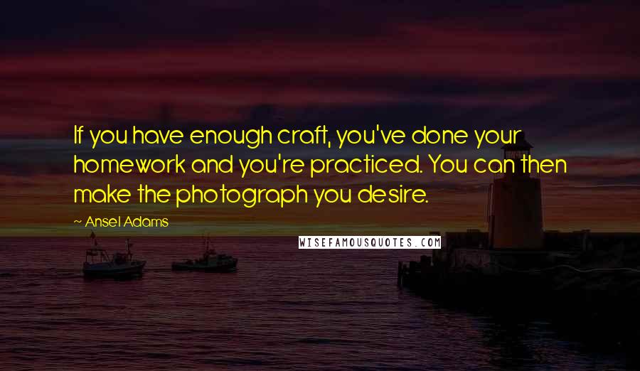 Ansel Adams Quotes: If you have enough craft, you've done your homework and you're practiced. You can then make the photograph you desire.