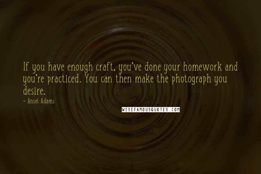 Ansel Adams Quotes: If you have enough craft, you've done your homework and you're practiced. You can then make the photograph you desire.