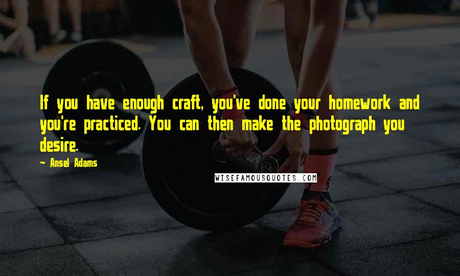 Ansel Adams Quotes: If you have enough craft, you've done your homework and you're practiced. You can then make the photograph you desire.