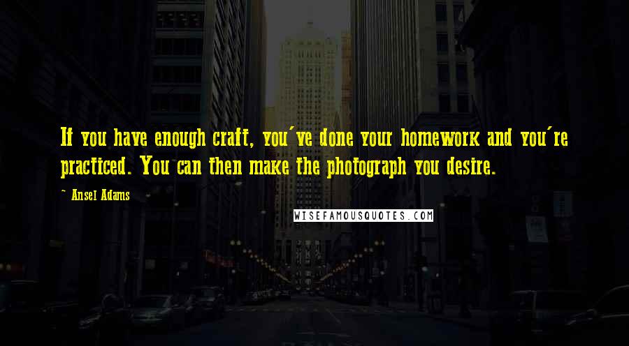 Ansel Adams Quotes: If you have enough craft, you've done your homework and you're practiced. You can then make the photograph you desire.