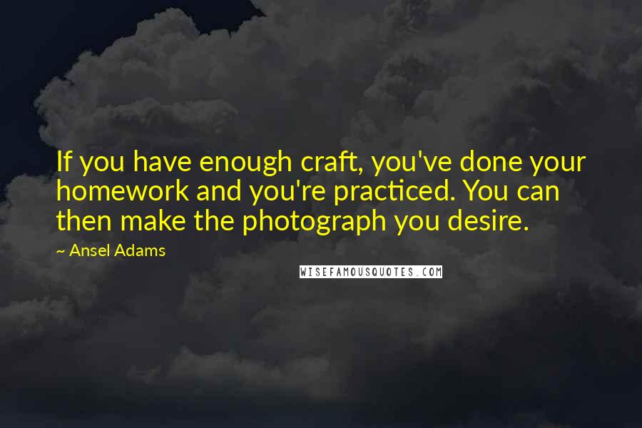 Ansel Adams Quotes: If you have enough craft, you've done your homework and you're practiced. You can then make the photograph you desire.
