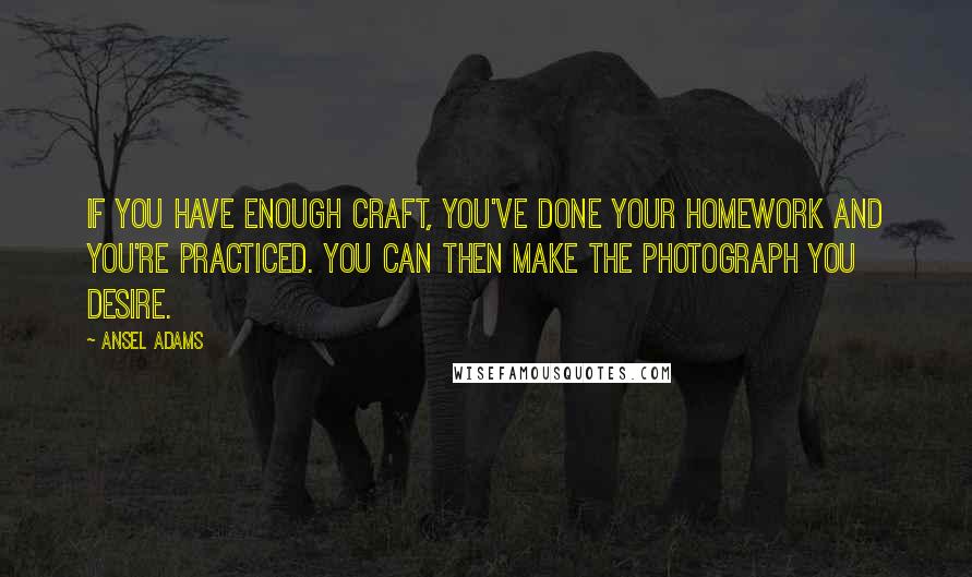 Ansel Adams Quotes: If you have enough craft, you've done your homework and you're practiced. You can then make the photograph you desire.