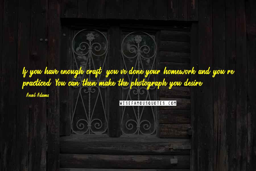 Ansel Adams Quotes: If you have enough craft, you've done your homework and you're practiced. You can then make the photograph you desire.