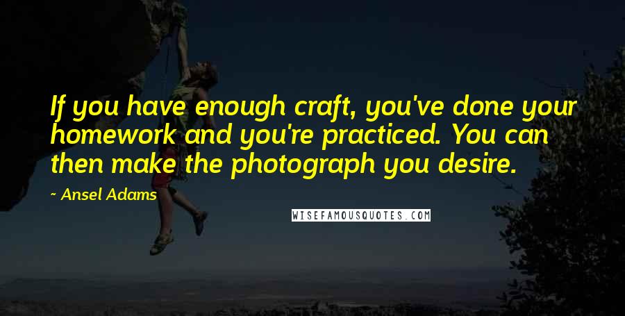 Ansel Adams Quotes: If you have enough craft, you've done your homework and you're practiced. You can then make the photograph you desire.