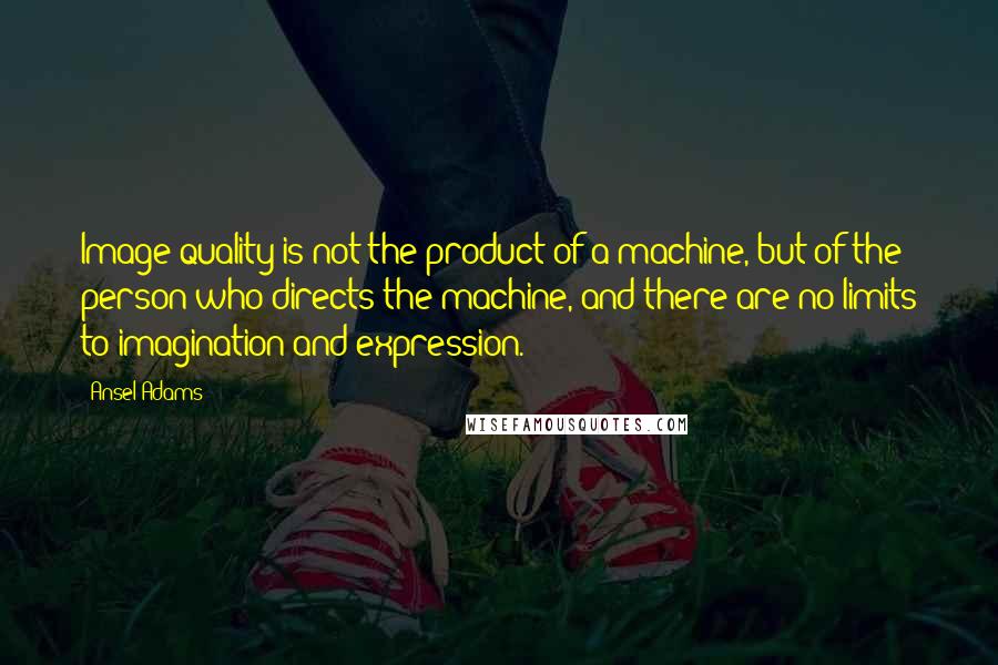 Ansel Adams Quotes: Image quality is not the product of a machine, but of the person who directs the machine, and there are no limits to imagination and expression.