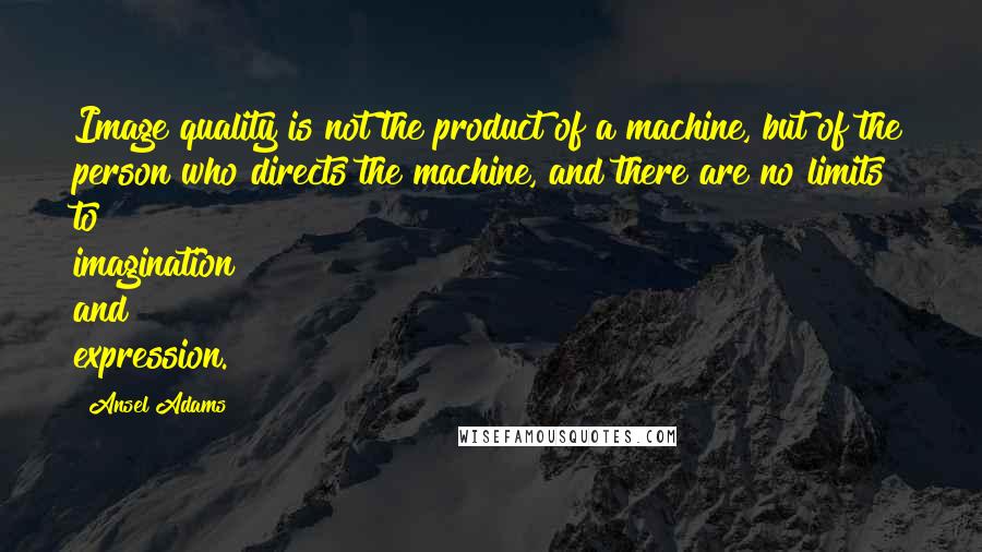 Ansel Adams Quotes: Image quality is not the product of a machine, but of the person who directs the machine, and there are no limits to imagination and expression.