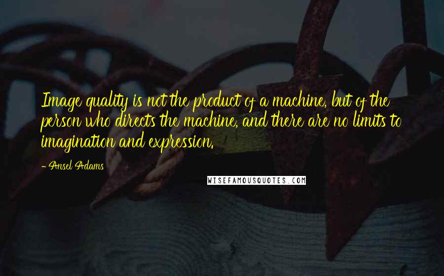 Ansel Adams Quotes: Image quality is not the product of a machine, but of the person who directs the machine, and there are no limits to imagination and expression.