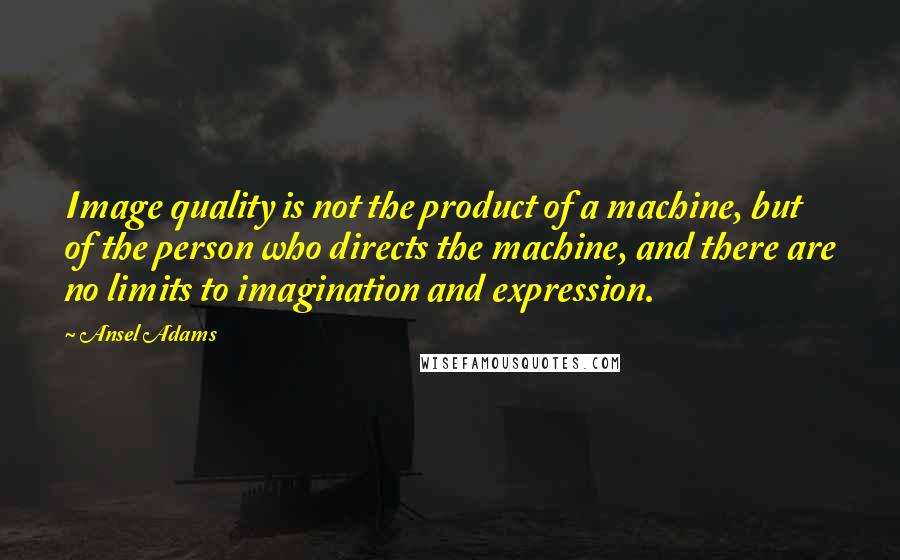 Ansel Adams Quotes: Image quality is not the product of a machine, but of the person who directs the machine, and there are no limits to imagination and expression.