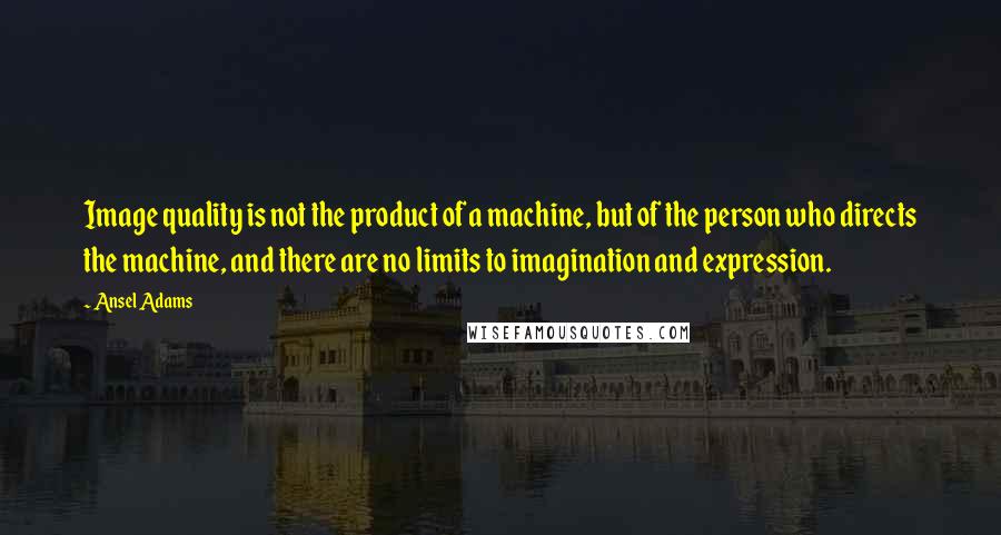 Ansel Adams Quotes: Image quality is not the product of a machine, but of the person who directs the machine, and there are no limits to imagination and expression.