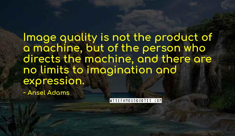 Ansel Adams Quotes: Image quality is not the product of a machine, but of the person who directs the machine, and there are no limits to imagination and expression.