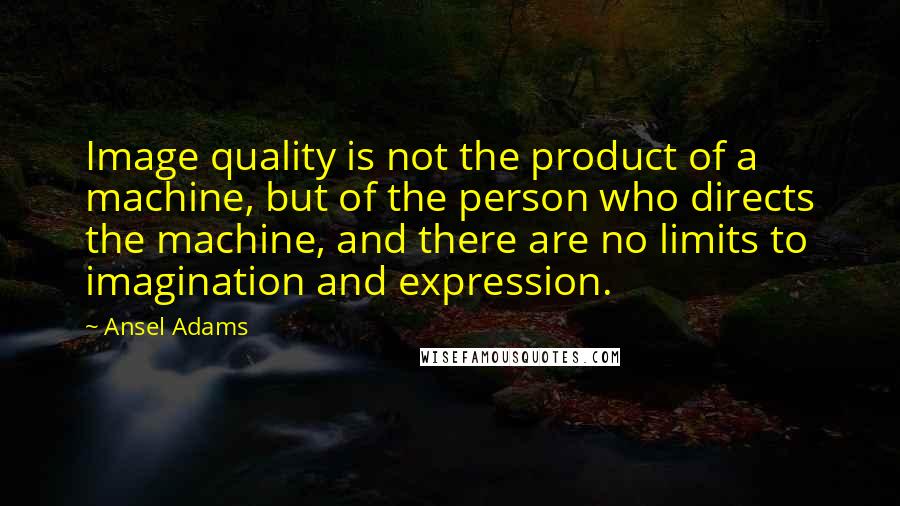 Ansel Adams Quotes: Image quality is not the product of a machine, but of the person who directs the machine, and there are no limits to imagination and expression.