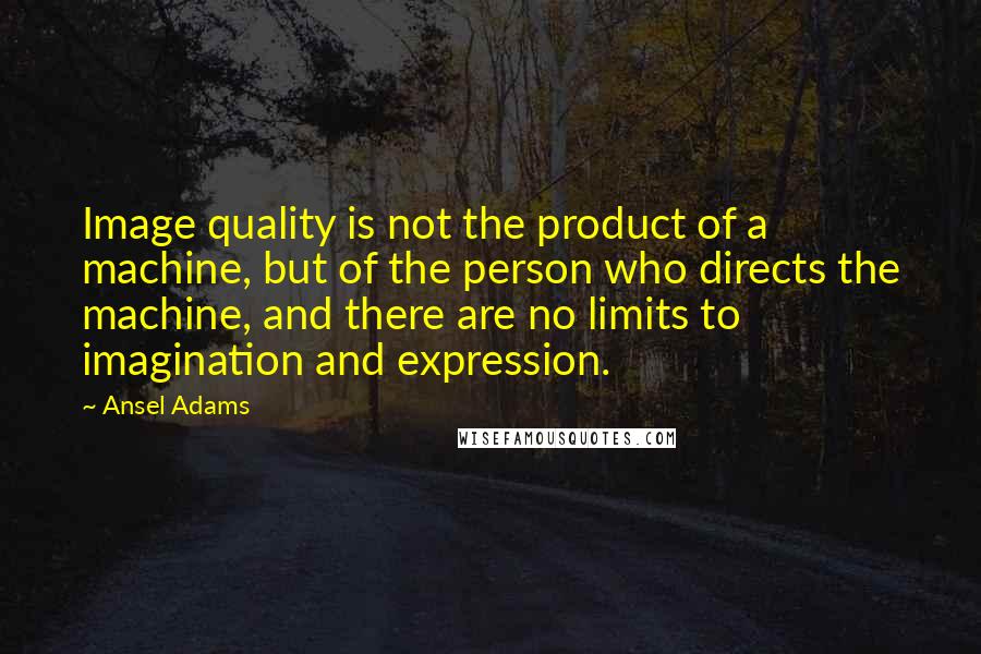 Ansel Adams Quotes: Image quality is not the product of a machine, but of the person who directs the machine, and there are no limits to imagination and expression.