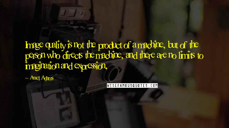 Ansel Adams Quotes: Image quality is not the product of a machine, but of the person who directs the machine, and there are no limits to imagination and expression.