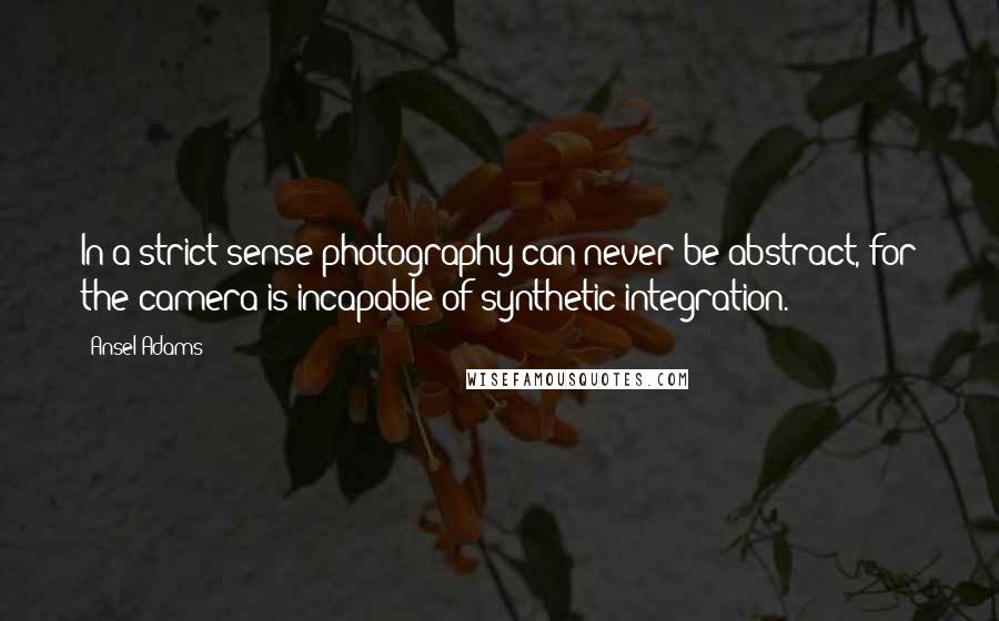 Ansel Adams Quotes: In a strict sense photography can never be abstract, for the camera is incapable of synthetic integration.