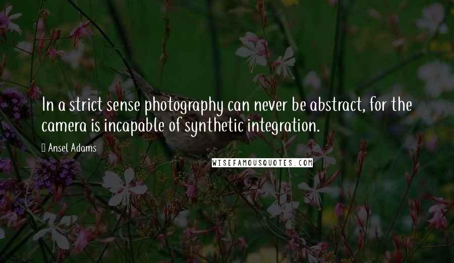 Ansel Adams Quotes: In a strict sense photography can never be abstract, for the camera is incapable of synthetic integration.