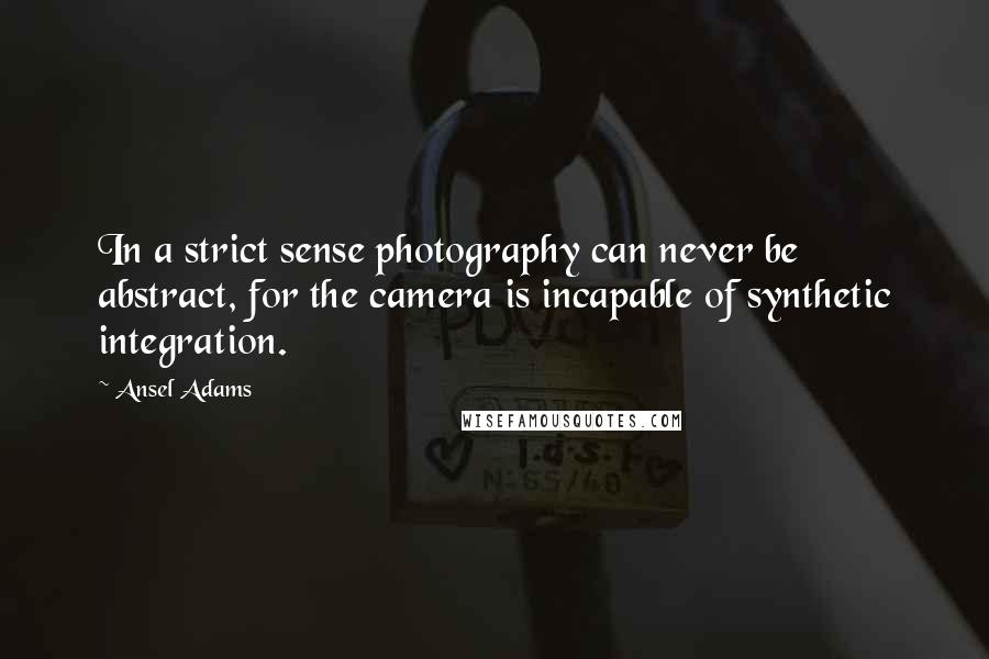Ansel Adams Quotes: In a strict sense photography can never be abstract, for the camera is incapable of synthetic integration.
