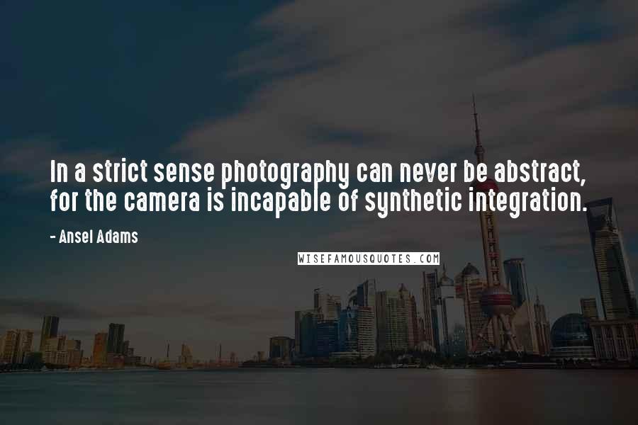 Ansel Adams Quotes: In a strict sense photography can never be abstract, for the camera is incapable of synthetic integration.