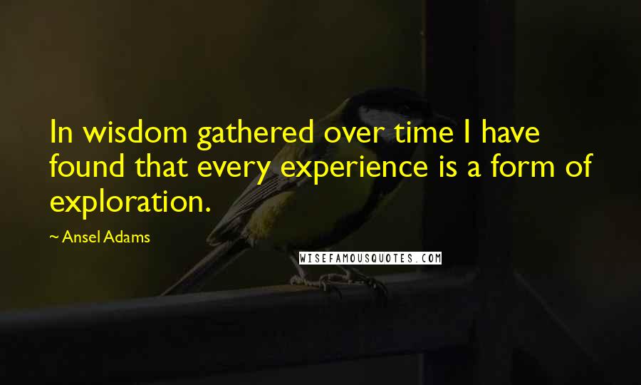 Ansel Adams Quotes: In wisdom gathered over time I have found that every experience is a form of exploration.