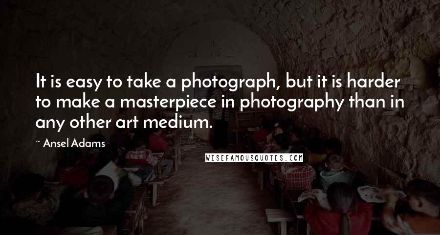 Ansel Adams Quotes: It is easy to take a photograph, but it is harder to make a masterpiece in photography than in any other art medium.