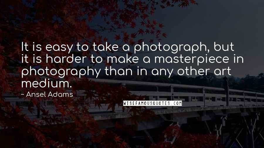 Ansel Adams Quotes: It is easy to take a photograph, but it is harder to make a masterpiece in photography than in any other art medium.