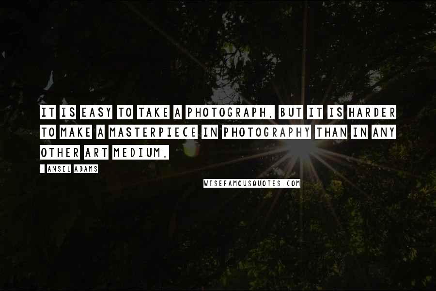 Ansel Adams Quotes: It is easy to take a photograph, but it is harder to make a masterpiece in photography than in any other art medium.