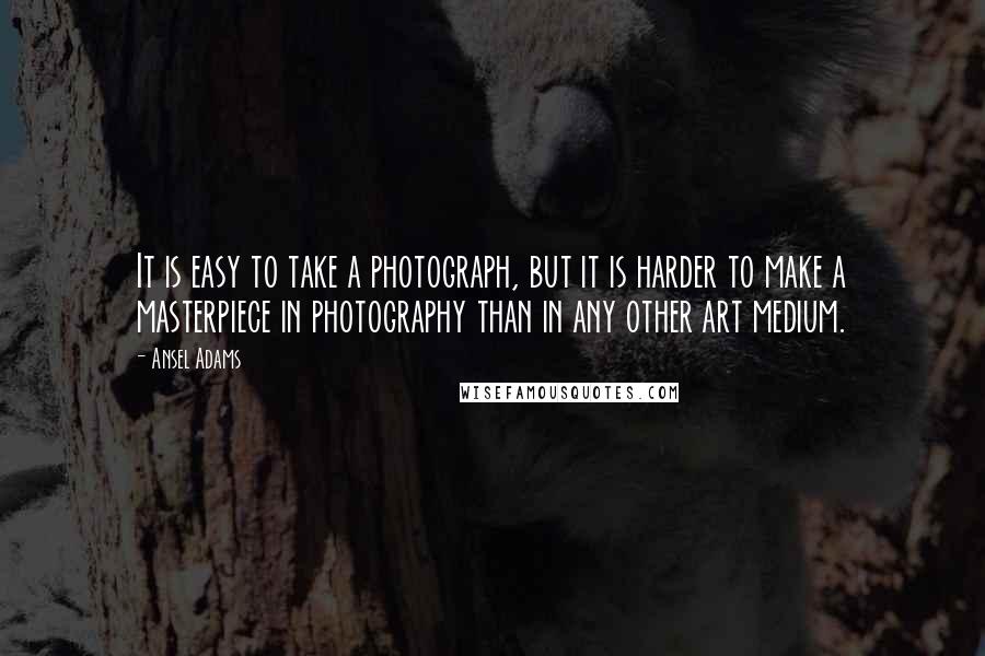 Ansel Adams Quotes: It is easy to take a photograph, but it is harder to make a masterpiece in photography than in any other art medium.