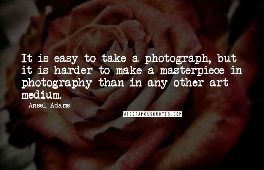 Ansel Adams Quotes: It is easy to take a photograph, but it is harder to make a masterpiece in photography than in any other art medium.