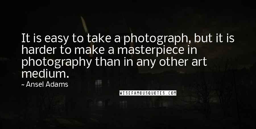 Ansel Adams Quotes: It is easy to take a photograph, but it is harder to make a masterpiece in photography than in any other art medium.