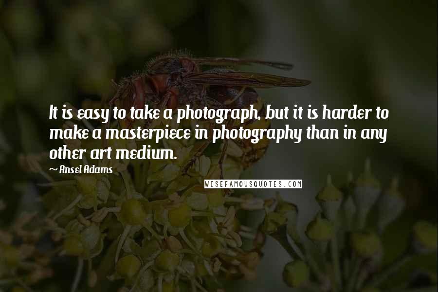 Ansel Adams Quotes: It is easy to take a photograph, but it is harder to make a masterpiece in photography than in any other art medium.