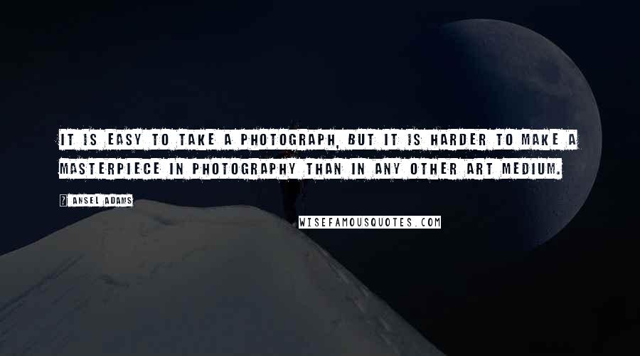 Ansel Adams Quotes: It is easy to take a photograph, but it is harder to make a masterpiece in photography than in any other art medium.