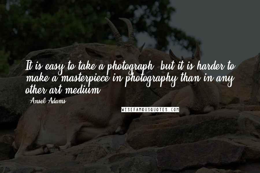 Ansel Adams Quotes: It is easy to take a photograph, but it is harder to make a masterpiece in photography than in any other art medium.