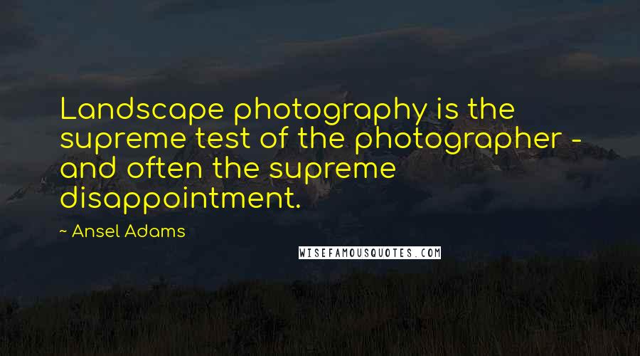 Ansel Adams Quotes: Landscape photography is the supreme test of the photographer - and often the supreme disappointment.